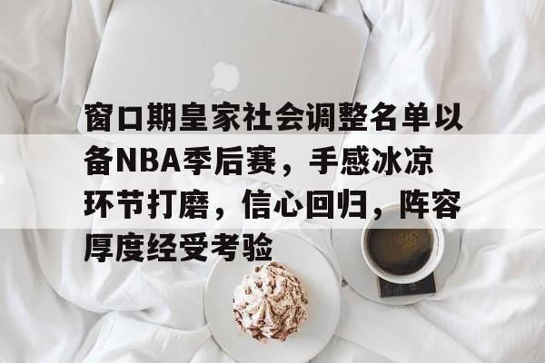 窗口期皇家社会调整名单以备NBA季后赛，手感冰凉环节打磨，信心回归，阵容厚度经受考验的简单介绍