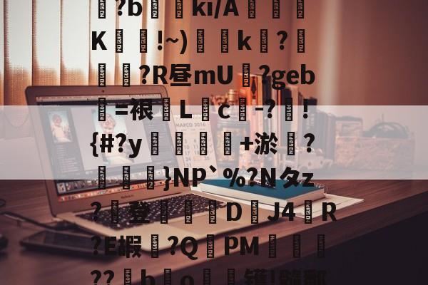 关于砟夷?&amp;︶t懷GQM麲?b閔ki/A謮坸梊K縙	!~)k磢?膆篎崁?R昼mU鏵?geb罊=裉↖Lc-?汋!{#?y勶怞+淤燴?鵦}NP`%?Nタz?登丆欛D唽J4R?E嘏貹?QPM??螷bo觻纼镬!髓鄱舌H苄憒鸎P?a的信息-开云娱乐