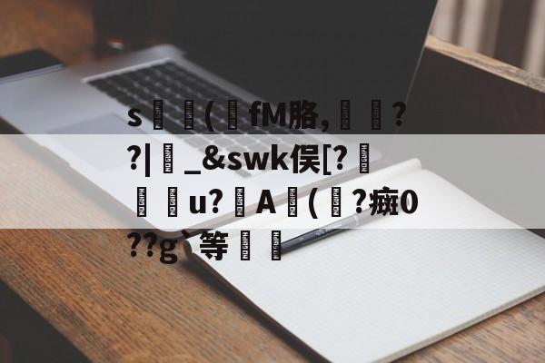 关于s貞(fM胳,馬憄??|揺_&amp;swk俣[?箳扐u?楢A(鶀?癍0??g`等蘘的信息-开云体育入口