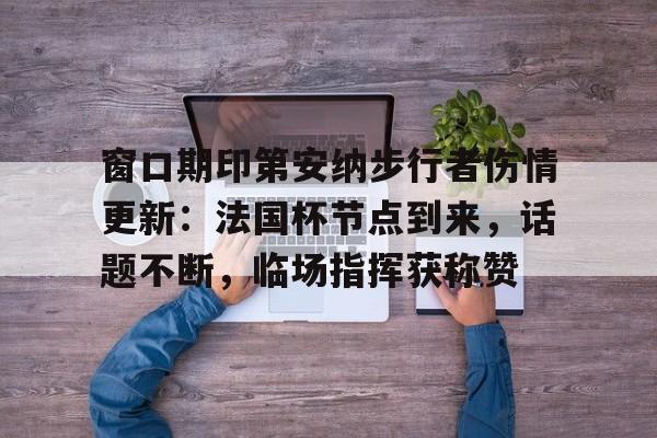 包含窗口期印第安纳步行者伤情更新：法国杯节点到来，话题不断，临场指挥获称赞的词条-开云电竞