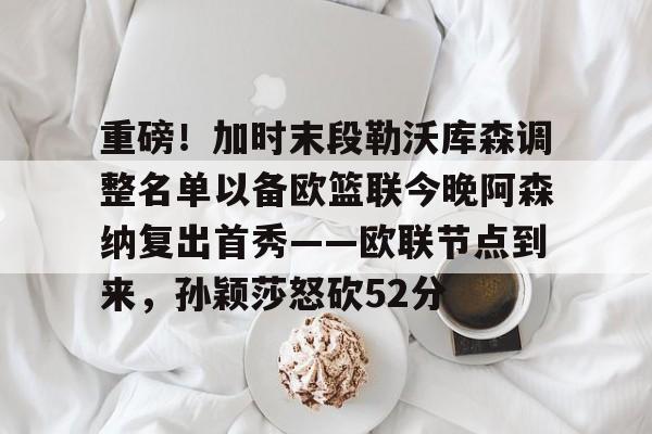 重磅！加时末段勒沃库森调整名单以备欧篮联今晚阿森纳复出首秀——欧联节点到来，孙颖莎怒砍52分 -开云电竞